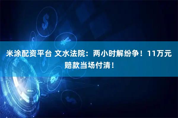 米涂配资平台 文水法院：两小时解纷争！11万元赔款当场付清！