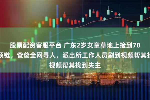 股票配资客服平台 广东2岁女童草地上捡到70克黄金项链，爸爸全网寻人，派出所工作人员刷到视频帮其找到失主