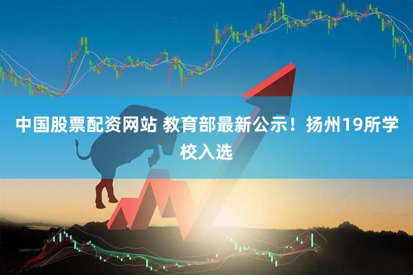 中国股票配资网站 教育部最新公示！扬州19所学校入选