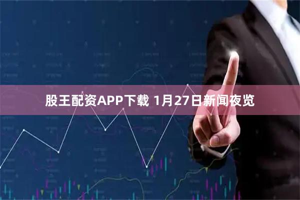 股王配资APP下载 1月27日新闻夜览