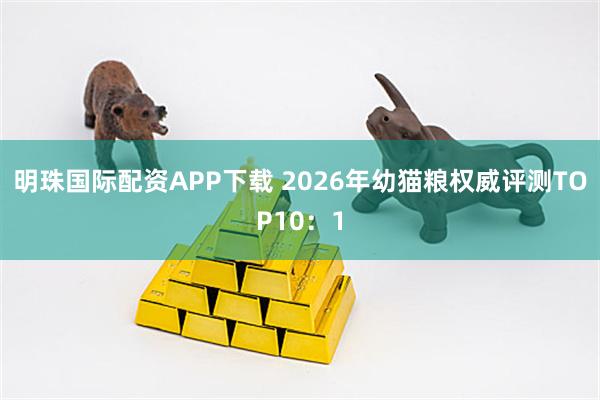 明珠国际配资APP下载 2026年幼猫粮权威评测TOP10：1