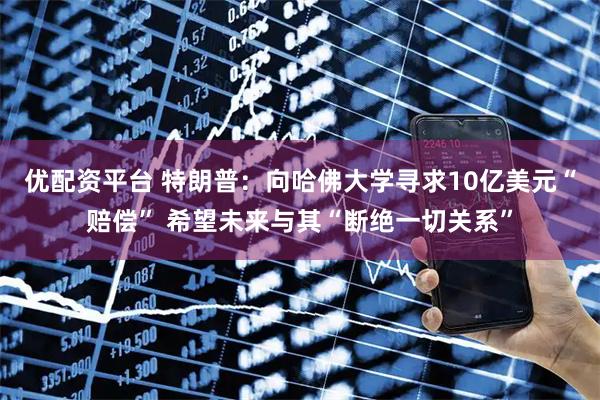 优配资平台 特朗普：向哈佛大学寻求10亿美元“赔偿” 希望未来与其“断绝一切关系”