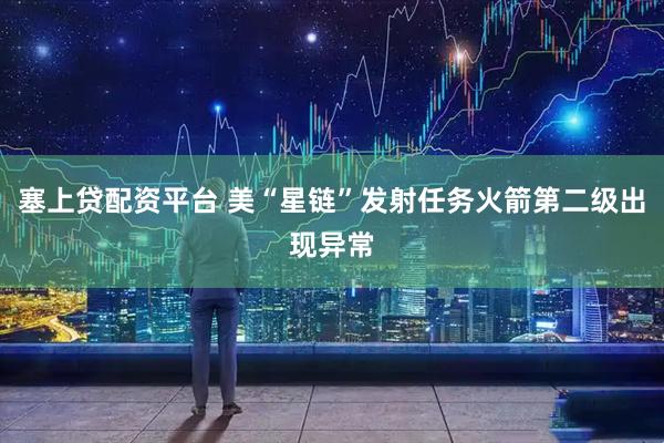 塞上贷配资平台 美“星链”发射任务火箭第二级出现异常