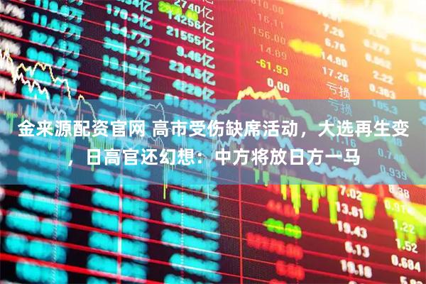 金来源配资官网 高市受伤缺席活动，大选再生变，日高官还幻想：中方将放日方一马