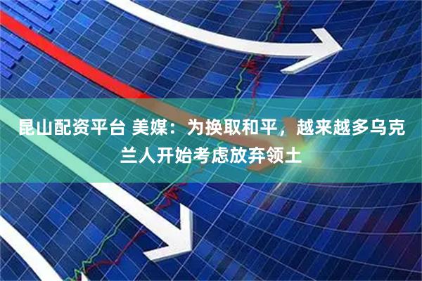昆山配资平台 美媒：为换取和平，越来越多乌克兰人开始考虑放弃领土