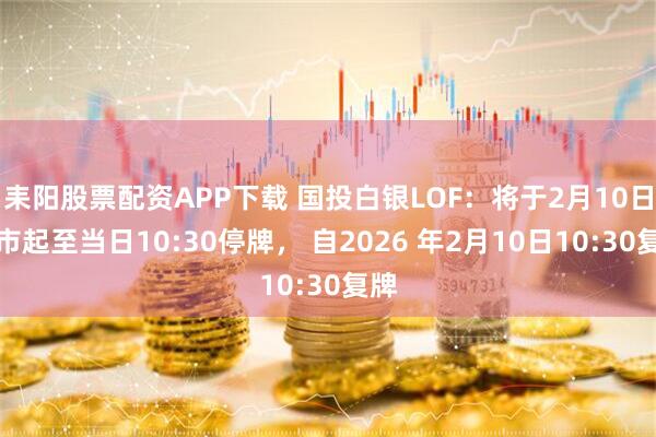 耒阳股票配资APP下载 国投白银LOF：将于2月10日开市起至当日10:30停牌， 自2026 年2月10日10:30复牌
