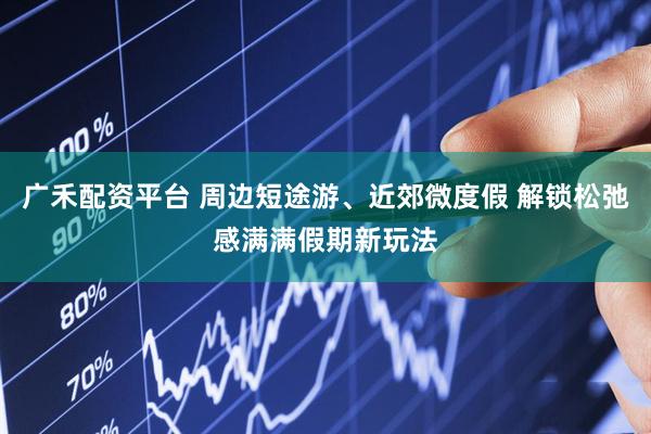 广禾配资平台 周边短途游、近郊微度假 解锁松弛感满满假期新玩法