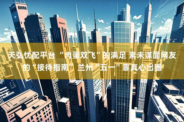 天弘忧配平台 “肉蛋双飞”的满足 素未谋面网友的“接待指南” 兰州“五一”靠真心出圈