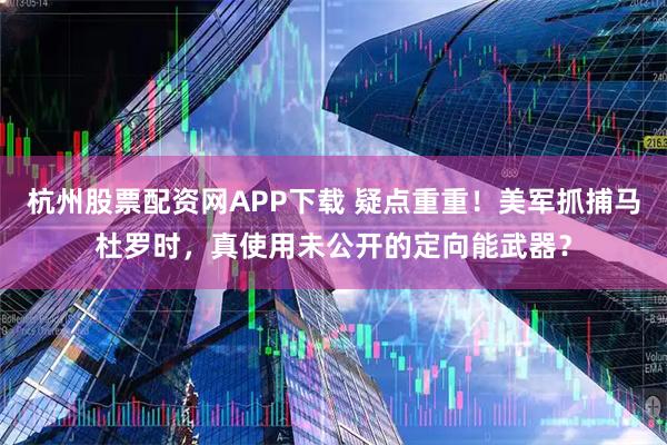 杭州股票配资网APP下载 疑点重重！美军抓捕马杜罗时，真使用未公开的定向能武器？