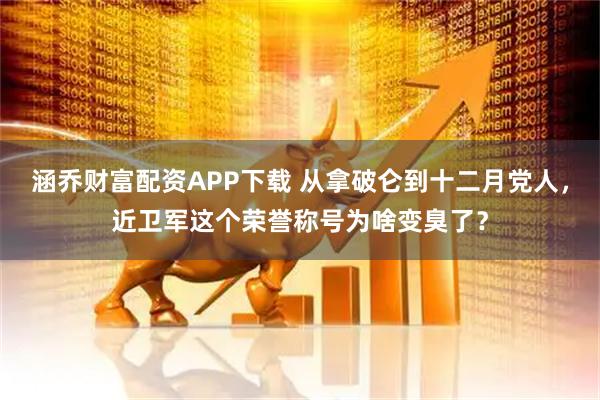 涵乔财富配资APP下载 从拿破仑到十二月党人，近卫军这个荣誉称号为啥变臭了？