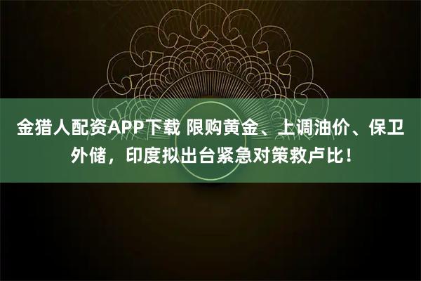 金猎人配资APP下载 限购黄金、上调油价、保卫外储，印度拟出台紧急对策救卢比！