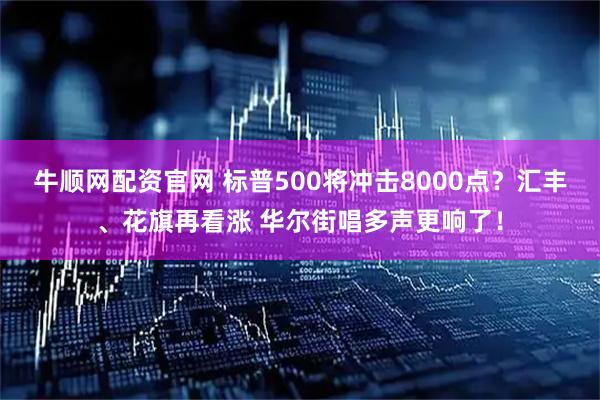 牛顺网配资官网 标普500将冲击8000点？汇丰、花旗再看涨 华尔街唱多声更响了！